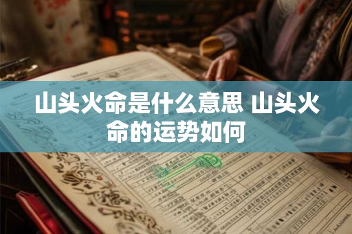 山头火命是什么意思 山头火命的运势如何