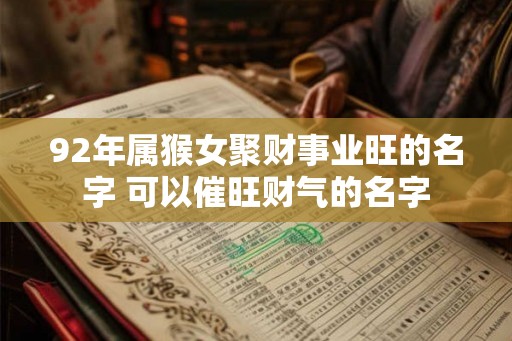 92年属猴女聚财事业旺的名字 可以催旺财气的名字