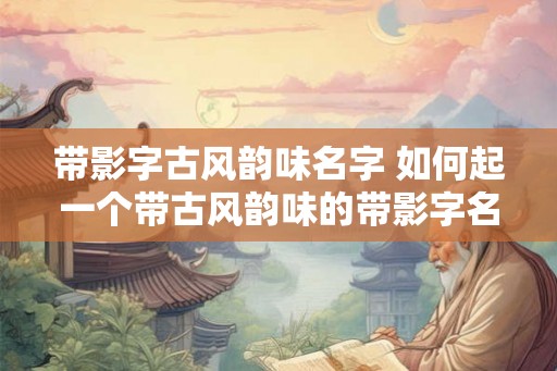 带影字古风韵味名字 如何起一个带古风韵味的带影字名字