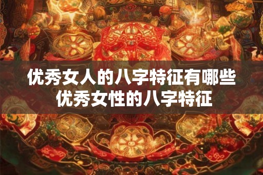 优秀女人的八字特征有哪些 优秀女性的八字特征