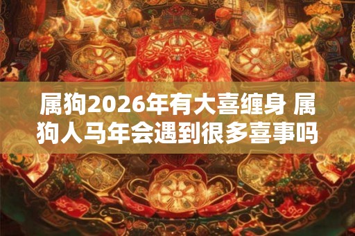 属狗2026年有大喜缠身 属狗人马年会遇到很多喜事吗