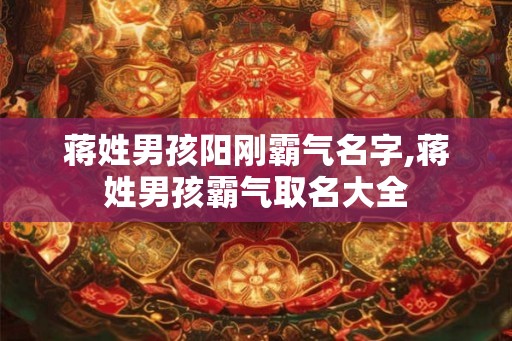 蒋姓男孩阳刚霸气名字,蒋姓男孩霸气取名大全