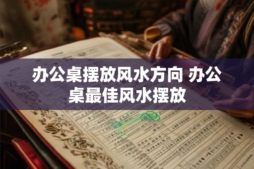 办公桌摆放风水方向 办公桌最佳风水摆放 办公桌摆放风水方向 办公桌最佳风水摆放