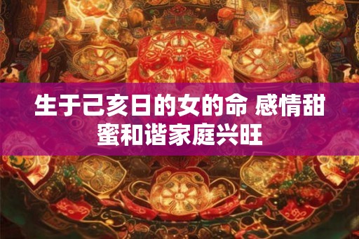 生于己亥日的女的命 感情甜蜜和谐家庭兴旺