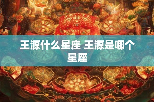 王源什么星座 王源是哪个星座