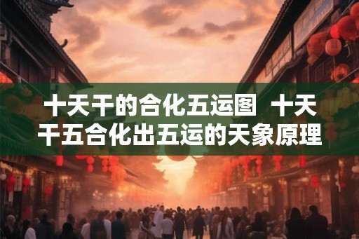 十天干的合化五运图  十天干五合化出五运的天象原理