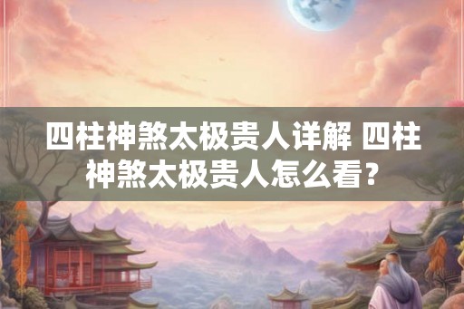 四柱神煞太极贵人详解 四柱神煞太极贵人怎么看？