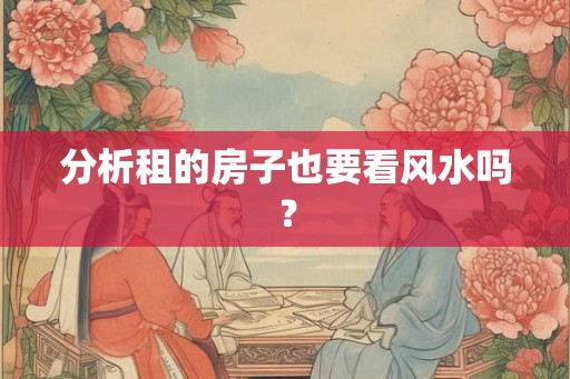 分析租的房子也要看风水吗? 分析租的房子也要看风水吗?