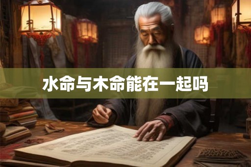 水命与木命能在一起吗 水命与木命能在一起吗