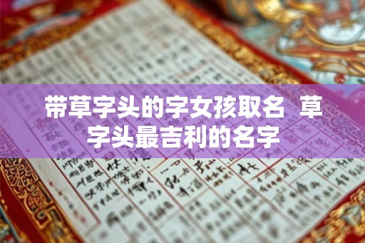 带草字头的字女孩取名 草字头最吉利的名字 带草字头的字女孩取名 草字头最吉利的名字