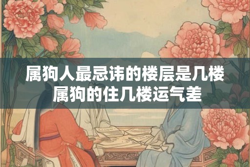 属狗人最忌讳的楼层是几楼 属狗的住几楼运气差