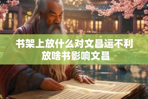 书架上放什么对文昌运不利 放啥书影响文昌