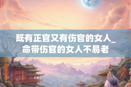 既有正官又有伤官的女人_命带伤官的女人不易老