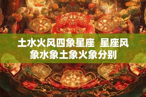 土水火风四象星座  星座风象水象土象火象分别
