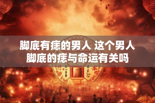 脚底有痣的男人 这个男人脚底的痣与命运有关吗