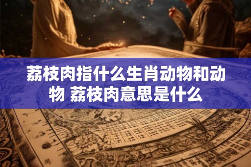 荔枝肉指什么生肖动物和动物 荔枝肉意思是什么