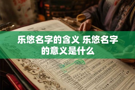 乐悠名字的含义 乐悠名字的意义是什么