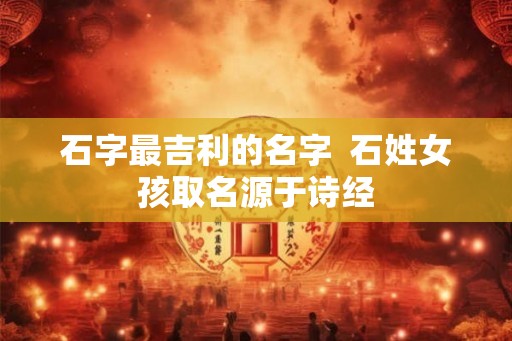 石字最吉利的名字  石姓女孩取名源于诗经