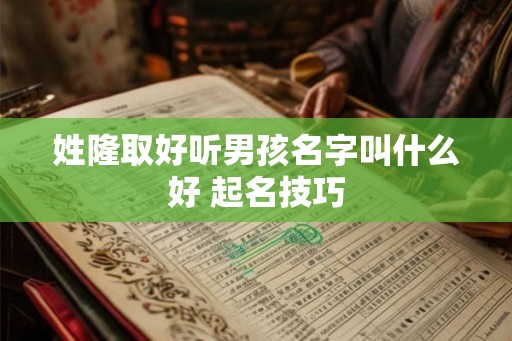 姓隆取好听男孩名字叫什么好 起名技巧