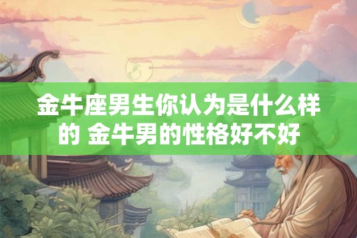 金牛座男生你认为是什么样的 金牛男的性格好不好