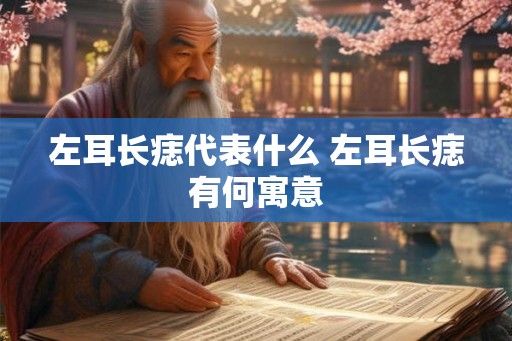 左耳长痣代表什么 左耳长痣有何寓意 左耳长痣代表什么 左耳长痣有何寓意