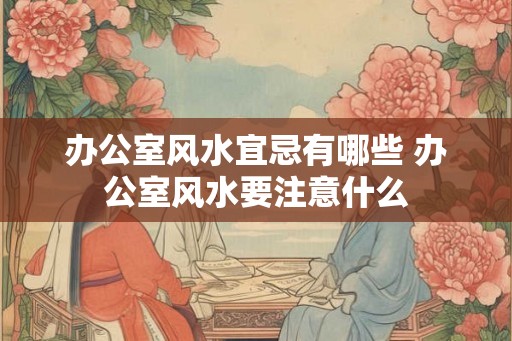 办公室风水宜忌有哪些 办公室风水要注意什么