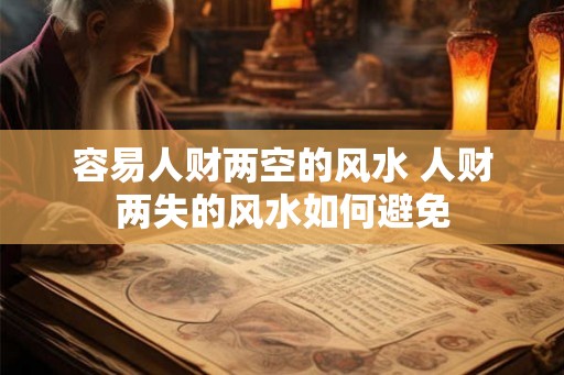 容易人财两空的风水 人财两失的风水如何避免