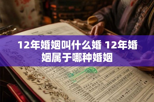 12年婚姻叫什么婚 12年婚姻属于哪种婚姻
