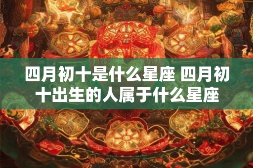 四月初十是什么星座 四月初十出生的人属于什么星座