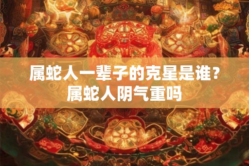 属蛇人一辈子的克星是谁？属蛇人阴气重吗