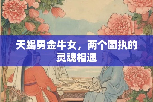 天蝎男金牛女，两个固执的灵魂相遇