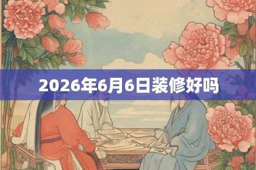 2026年6月6日装修好吗