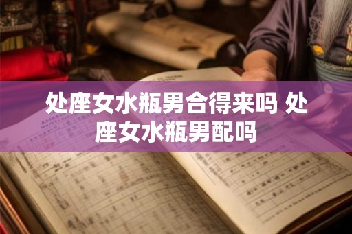处座女水瓶男合得来吗 处座女水瓶男配吗