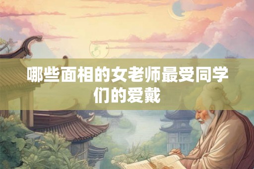 哪些面相的女老师最受同学们的爱戴
