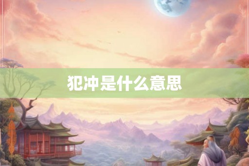 犯冲是什么意思 犯冲是什么意思