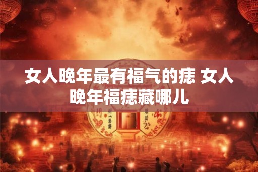 女人晚年最有福气的痣 女人晚年福痣藏哪儿