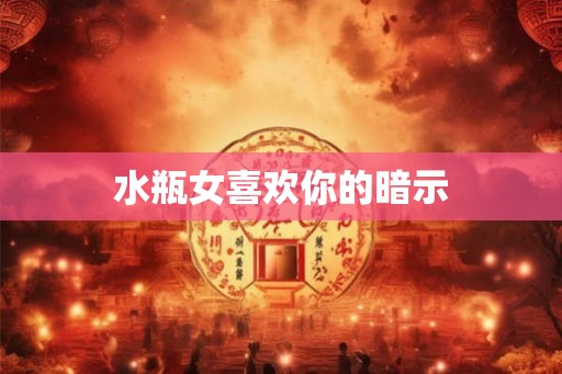 水瓶女喜欢你的暗示 水瓶女喜欢你的暗示