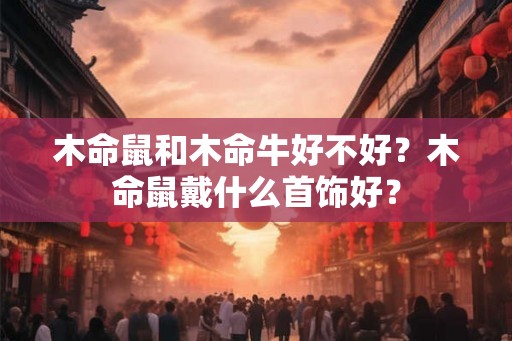 木命鼠和木命牛好不好？木命鼠戴什么首饰好？
