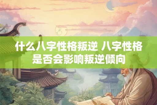 什么八字性格叛逆 八字性格是否会影响叛逆倾向
