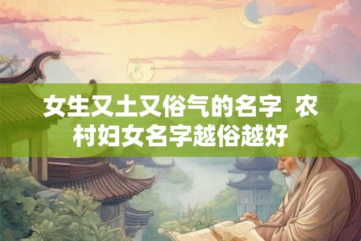 女生又土又俗气的名字  农村妇女名字越俗越好