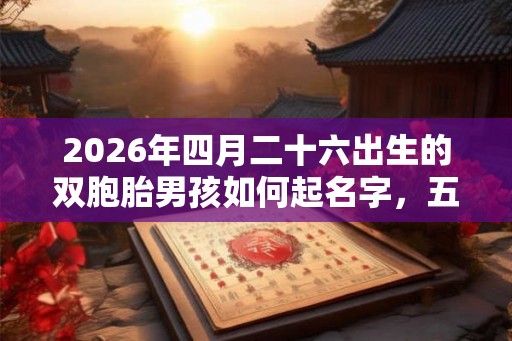 2026年四月二十六出生的双胞胎男孩如何起名字，五行属什么