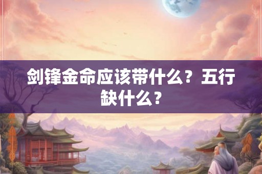 剑锋金命应该带什么？五行缺什么？