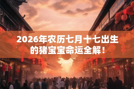2026年农历七月十七出生的猪宝宝命运全解！