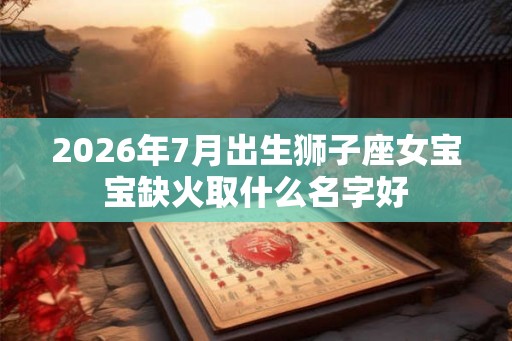 2026年7月出生狮子座女宝宝缺火取什么名字好