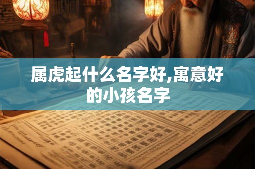 属虎起什么名字好,寓意好的小孩名字