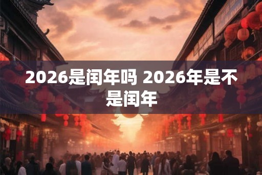2026是闰年吗 2026年是不是闰年