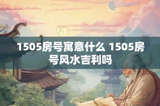 1505房号寓意什么 1505房号风水吉利吗
