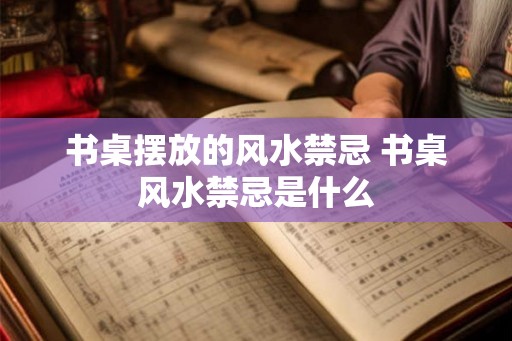 书桌摆放的风水禁忌 书桌风水禁忌是什么