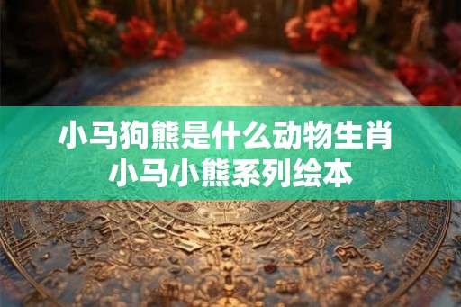 小马狗熊是什么动物生肖 小马小熊系列绘本