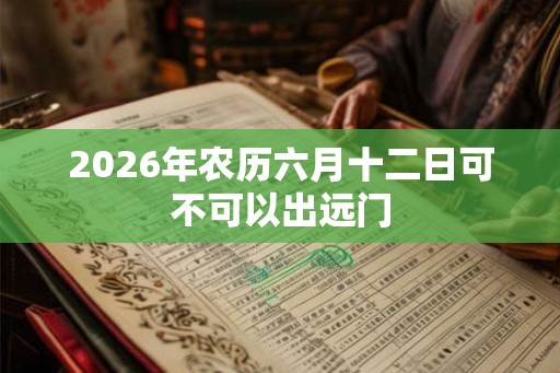 2026年农历六月十二日可不可以出远门